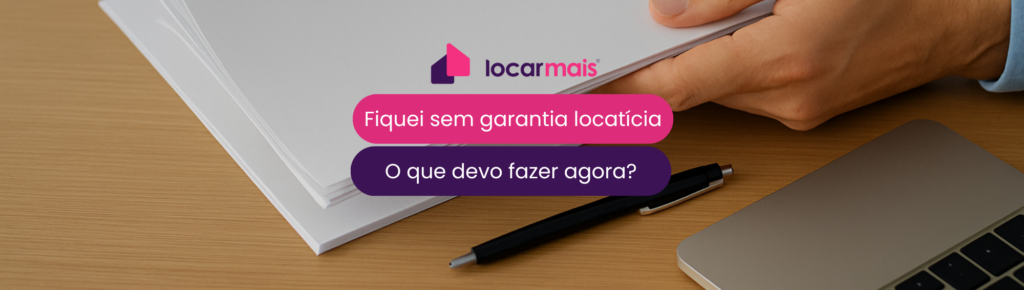 Imagem de mãos segurando papéis em uma mesa de trabalho e logo da Locarmais centralizada junto com o título do blog: Fiquei sem garantia locatícia: o que devo fazer agora?